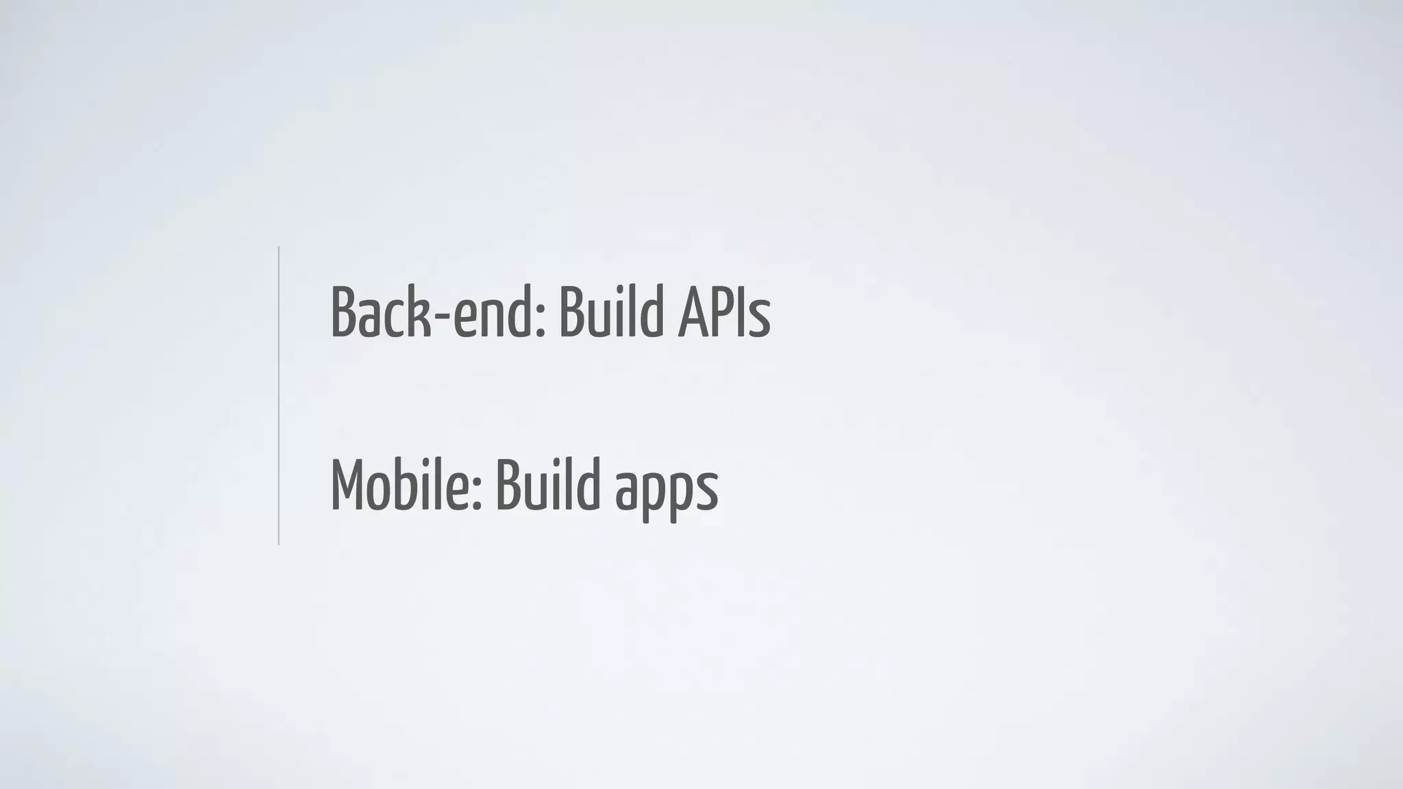 Back-end: Build APIs
Mobile: Build apps
 