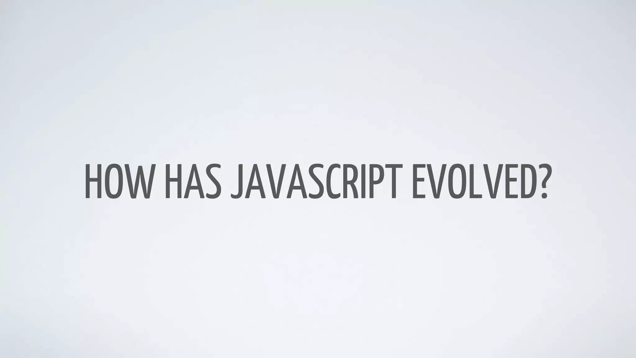 HOW HAS JAVASCRIPT EVOLVED?
 