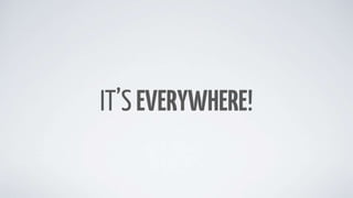 IT’S EVERYWHERE!
 