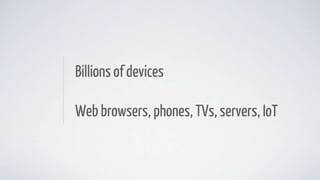 Billions of devices
Web browsers, phones, TVs, servers, IoT
 