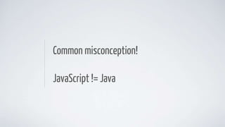 Common misconception!
JavaScript != Java
 