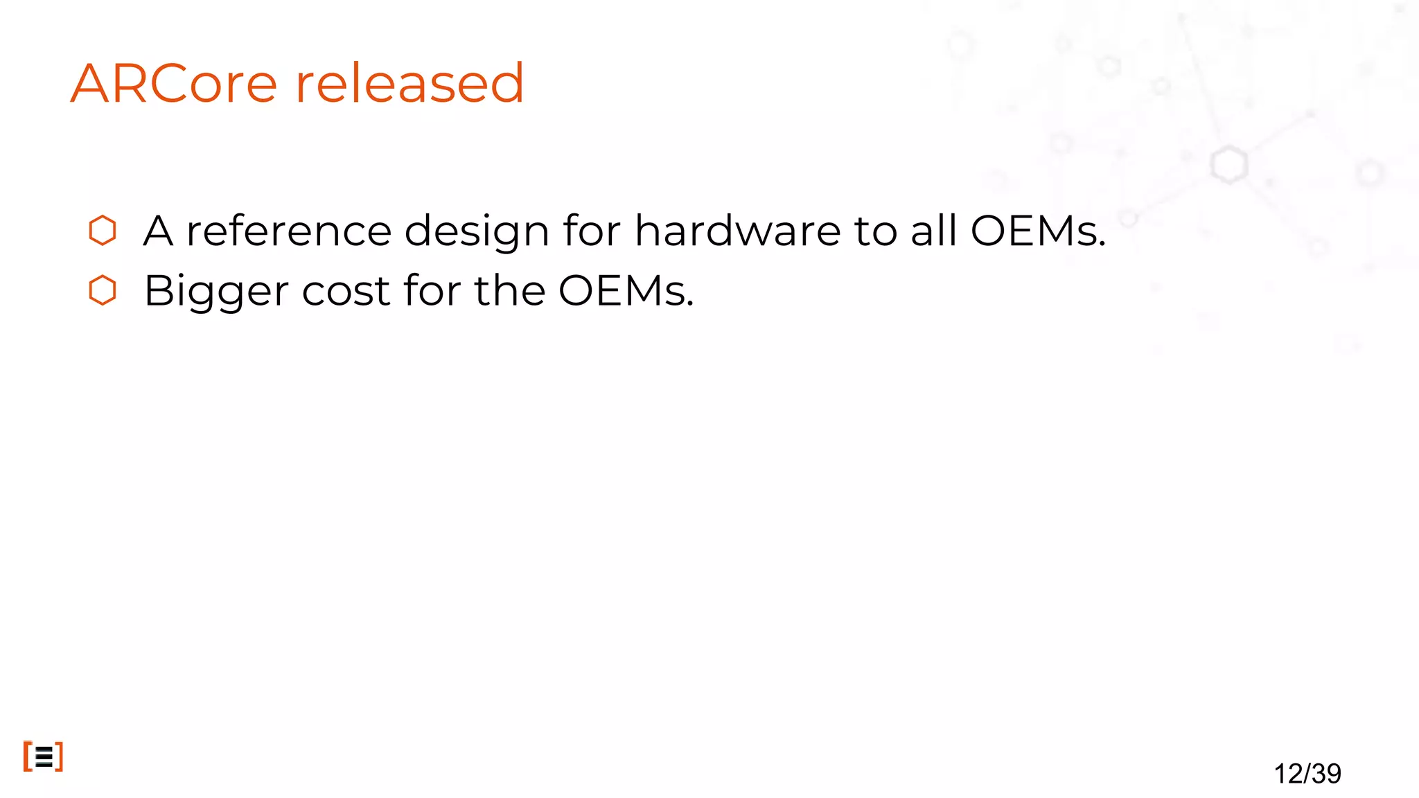 ARCore released
⬡ A reference design for hardware to all OEMs.
⬡ Bigger cost for the OEMs.
12/39
 