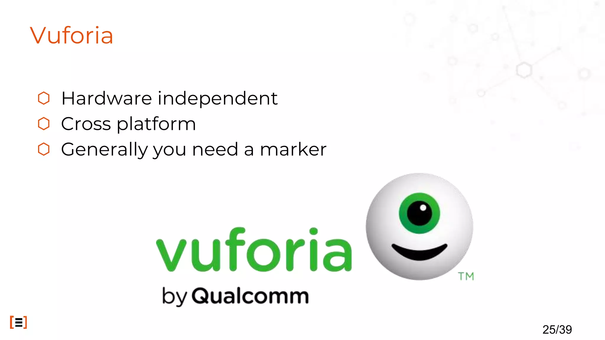 Vuforia
⬡ Hardware independent
⬡ Cross platform
⬡ Generally you need a marker
25/39
 