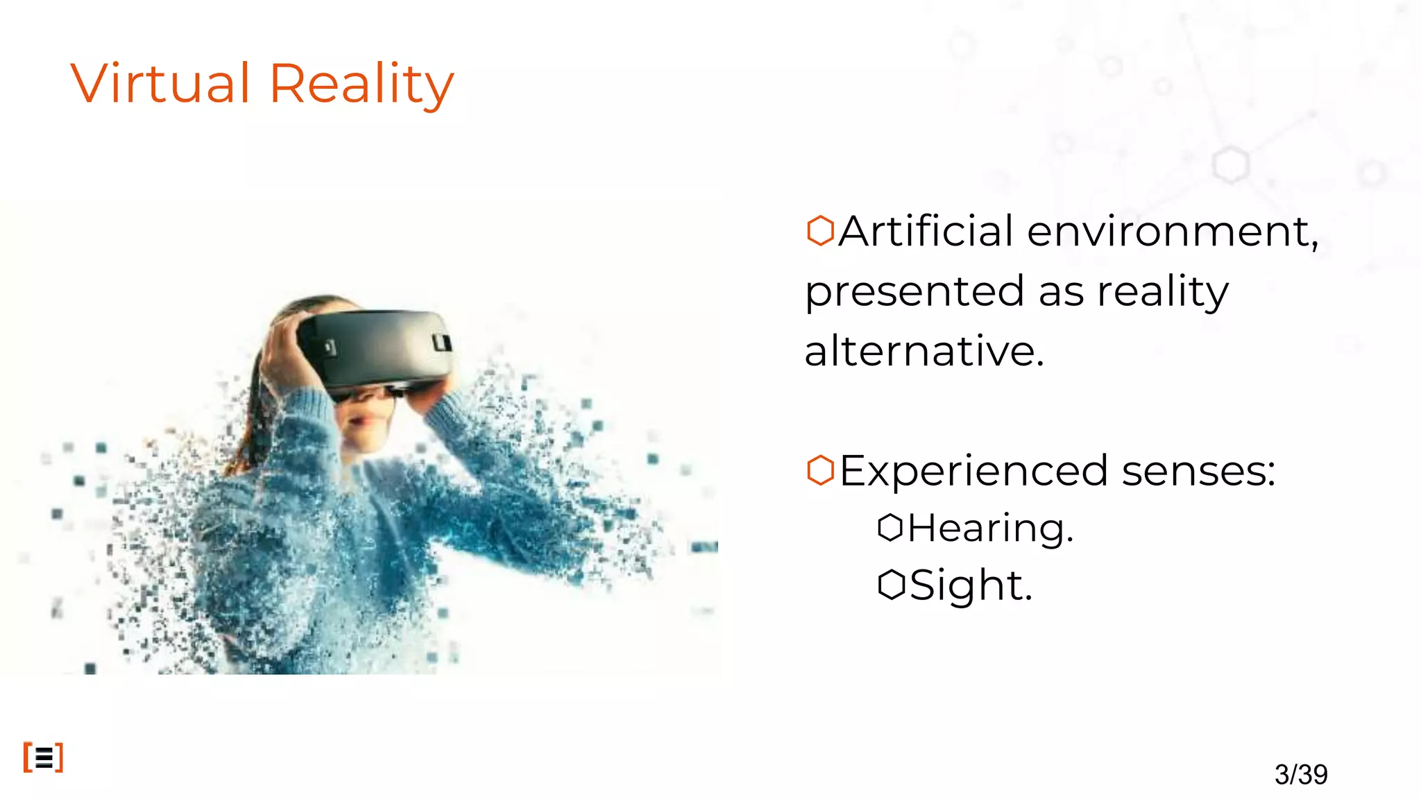 Virtual Reality
⬡Artificial environment,
presented as reality
alternative.
⬡Experienced senses:
⬡Hearing.
⬡Sight.
3/39
 