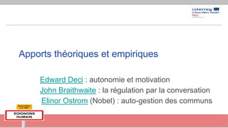 Apports théoriques et empiriques
Edward Deci : autonomie et motivation
John Braithwaite : la régulation par la conversation
Elinor Ostrom (Nobel) : auto-gestion des communs
 