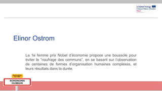Elinor Ostrom
La 1e femme prix Nobel d’économie propose une boussole pour
éviter le “naufrage des communs”, en se basant sur l’observation
de centaines de formes d’organisation humaines complexes, et
leurs résultats dans la durée.
 