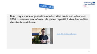 • Buurtzorg est une organisation non lucrative créée en Hollande en
2006 : redonner aux infirmiers la pleine capacité à vivre leur métier
dans toute sa richesse
55
Jos de Blok, Fondateur de Buurtzorg
 