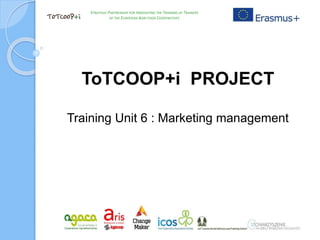 ToTCOOP+i PROJECT
Training Unit 6 : Marketing management
STRATEGIC PARTNERSHIP FOR INNOVATING THE TRAINING OF TRAINERS
OF THE EUROPEAN AGRI-FOOD COOPERATIVES
 