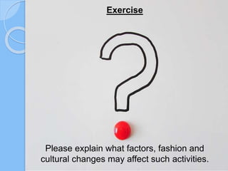 Exercise
Please explain what factors, fashion and
cultural changes may affect such activities.
 