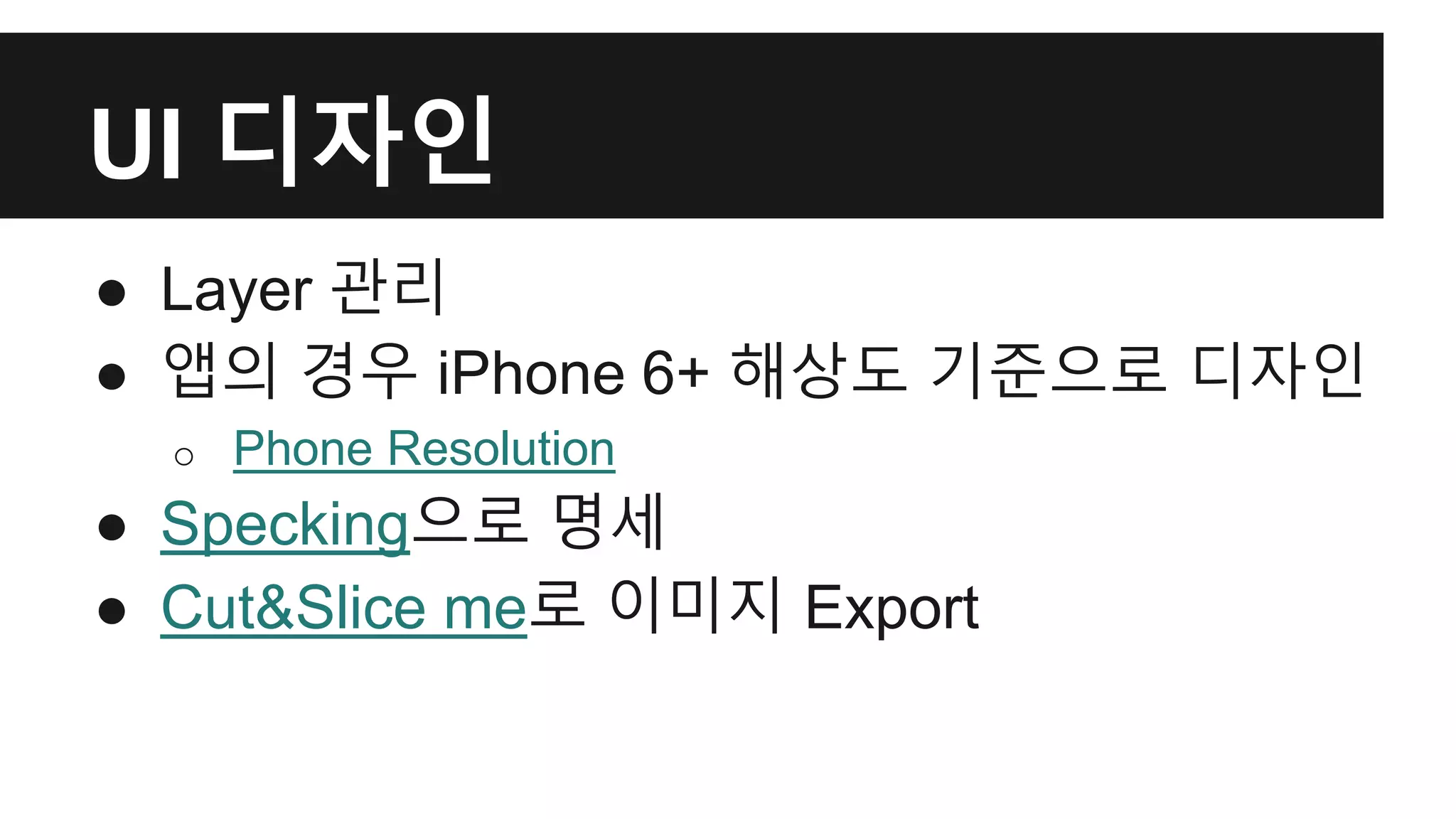 UI 디자인 
● Layer 관리 
● 앱의 경우 iPhone 6+ 해상도 기준으로 디자인 
o Phone Resolution 
● Specking으로 명세 
● Cut&Slice me로 이미지 Export 
 