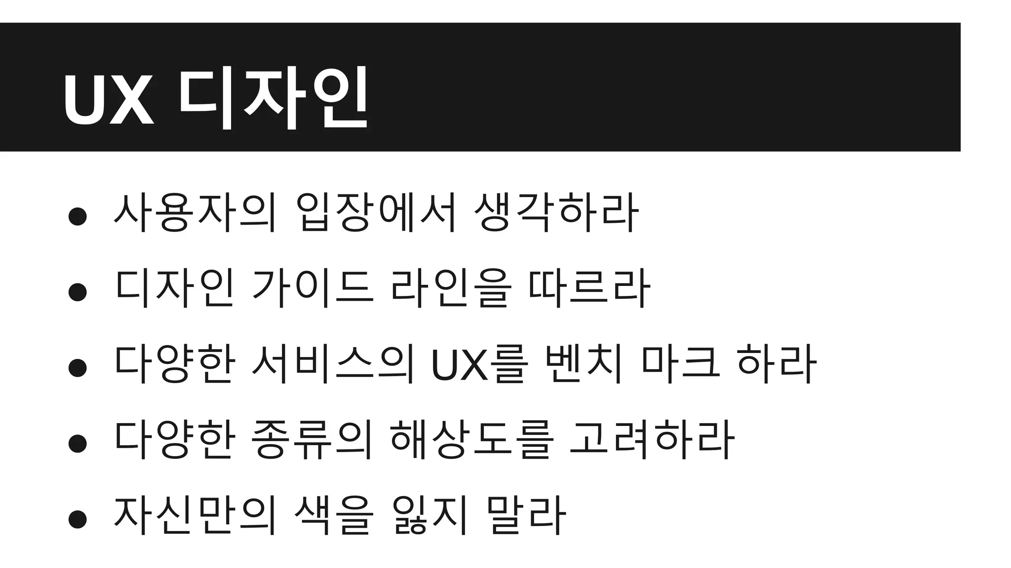 UX 디자인 
● 사용자의 입장에서 생각하라 
● 디자인 가이드 라인을 따르라 
● 다양한 서비스의 UX를 벤치 마크 하라 
● 다양한 종류의 해상도를 고려하라 
● 자신만의 색을 잃지 말라 
 