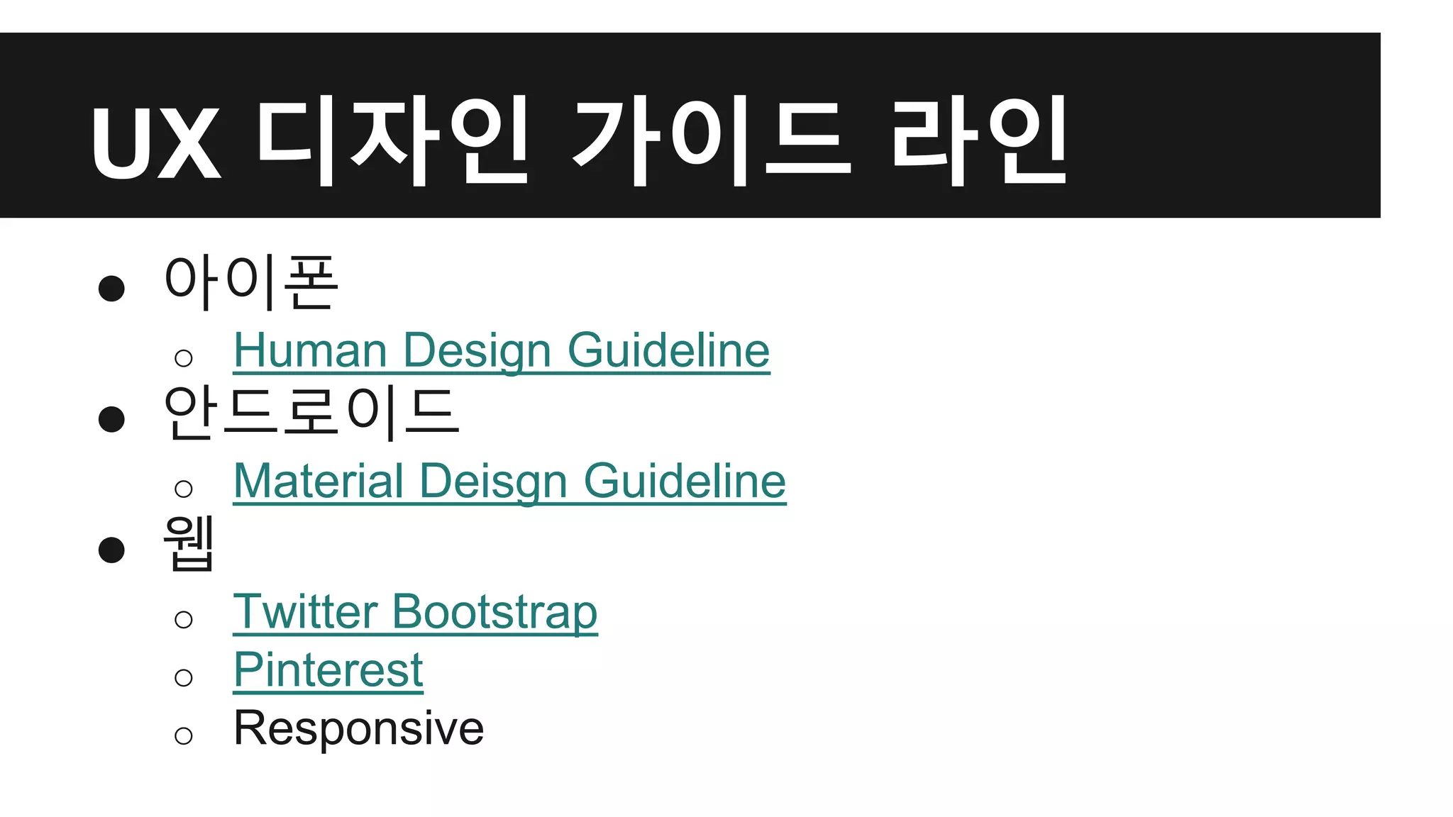 UX 디자인 가이드 라인 
● 아이폰 
o Human Design Guideline 
● 안드로이드 
o Material Deisgn Guideline 
● 웹 
o Twitter Bootstrap 
o Pinterest 
o Responsive 
 