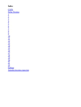 Índice
CAPA
Ficha Técnica
1
2
3
4
5
6
7
8
9
10
11
12
13
14
15
16
17
18
19
20
21
22
Epílogo
Agradecimentos especiais
 