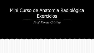 Mini Curso de Anatomia Radiológica 
Exercícios 
Profª Renata Cristina 
 
