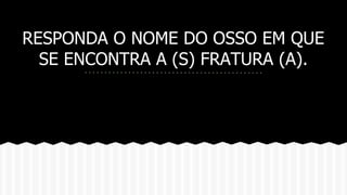RESPONDA O NOME DO OSSO EM QUE 
SE ENCONTRA A (S) FRATURA (A). 
 