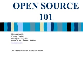 OPEN SOURCE
     101
Hope O’Keeffe
Emmet Devine
Library of Congress
Office of the General Counsel
loke@loc.gov



This presentation text is in the public domain.
 