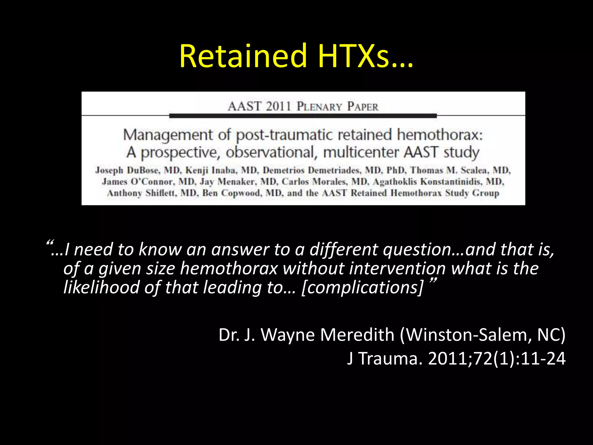 Retained HTXs…
“…I need to know an answer to a different question…and that is,
of a given size hemothorax without intervention what is the
likelihood of that leading to… [complications]”
Dr. J. Wayne Meredith (Winston-Salem, NC)
J Trauma. 2011;72(1):11-24
 
