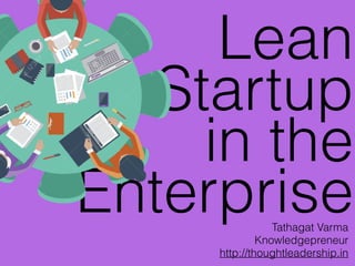 Lean
Startup
in the
EnterpriseTathagat Varma
Knowledgepreneur
http://thoughtleadership.in
 