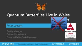 @ITCAMPRO #ITCAMP18Community Conference for IT Professionals
Quantum Butterflies Live in Wales
Peter Leeson
Quality Manager
Twitter @PeterLeeson
PLeeson@WhiteClarkeGroup.com
Not Whales the animal,
Wales the country!
 