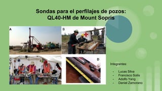 Sondas para el perfilajes de pozos:
QL40-HM de Mount Sopris
Integrantes:
- Lucas Silva
- Francisco Solís
- Adolfo Yang
- Daniel Zamorano
 