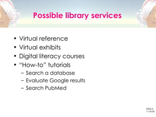 Possible library services <ul><li>Virtual reference </li></ul><ul><li>Virtual exhibits </li></ul><ul><li>Digital literacy ...