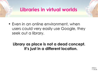 Libraries in virtual worlds <ul><li>Even in an online environment, when users could very easily use Google, they seek out ...