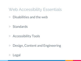 Web Accessibility Essentials
▷ Disabilities and the web
▷ Standards
▷ Accessibility Tools
▷ Design, Content and Engineering
▷ Legal
 