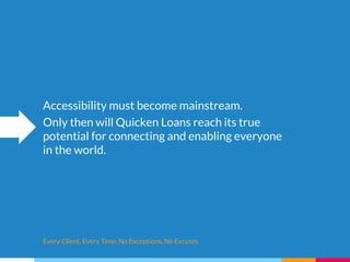 Accessibility must become mainstream.
Only then will Quicken Loans reach its true
potential for connecting and enabling everyone
in the world.
Every Client. Every Time. No Exceptions. No Excuses.
 