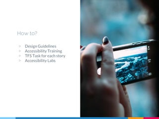 How to?
▷ Design Guidelines
▷ Accessibility Training
▷ TFS Task for each story
▷ Accessibility Labs
 