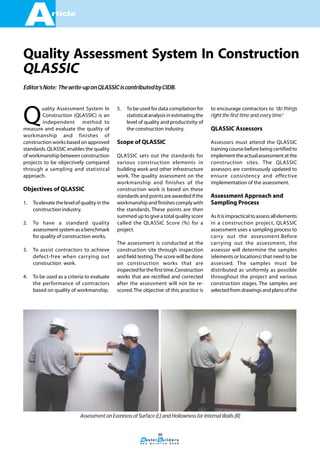 3 r d Q u a r t e r 2 0 0 6
rticle
A
88
Q
uality Assessment System In
Construction (QLASSIC) is an
independent method to
measure and evaluate the quality of
workmanship and finishes of
construction works based on approved
standards.QLASSIC enables the quality
of workmanship between construction
projects to be objectively compared
through a sampling and statistical
approach.
Objectives of QLASSIC
1. To elevate the level of quality in the
construction industry.
2. To have a standard quality
assessmentsystemasabenchmark
for quality of construction works.
3. To assist contractors to achieve
defect-free when carrying out
construction work.
4. To be used as a criteria to evaluate
the performance of contractors
based on quality of workmanship.
5. To be used for data compilation for
statisticalanalysisinestimatingthe
level of quality and productivity of
the construction industry.
Scope of QLASSIC
QLASSIC sets out the standards for
various construction elements in
building work and other infrastructure
work. The quality assessment on the
workmanship and finishes of the
construction work is based on these
standards and points are awarded if the
workmanship and finishes comply with
the standards. These points are then
summed up to give a total quality score
called the QLASSIC Score (%) for a
project.
The assessment is conducted at the
construction site through inspection
and field testing.The score will be done
on construction works that are
inspectedforthefirsttime.Construction
works that are rectified and corrected
after the assessment will not be re-
scored.The objective of this practice is
to encourage contractors to “do things
right the first time and every time”.
QLASSIC Assessors
Assessors must attend the QLASSIC
trainingcoursebeforebeingcertifiedto
implementtheactualassessmentatthe
construction sites. The QLASSIC
assessors are continuously updated to
ensure consistency and effective
implementation of the assessment.
Assessment Approach and
Sampling Process
As it is impractical to assess all elements
in a construction project, QLASSIC
assessment uses a sampling process to
carry out the assessment.Before
carrying out the assessment, the
assessor will determine the samples
(elements or locations) that need to be
assessed. The samples must be
distributed as uniformly as possible
throughout the project and various
construction stages. The samples are
selectedfromdrawingsandplansofthe
Quality Assessment System In Construction
Assessment on Evenness of Surface (L) and Hollowness for Internal Walls (R)
Editor’sNote: Thewrite-uponQLASSICiscontributedbyCIDB.
QLASSIC
 