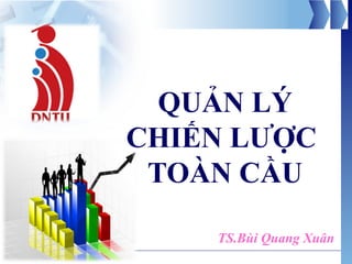 QUẢN LÝ
CHIẾN LƯỢC
TOÀN CẦU
Chương trình Thạc sỹ Quản lý Kinh tế
TS.Bùi Quang Xuân
 
