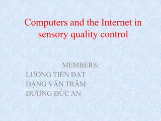 Computers and the Internet in
  sensory quality control


         MEMBERS:
LƯƠNG TIẾN ĐẠT
ĐẶNG VĂN TRÂM
DƯƠNG ĐỨC AN
 