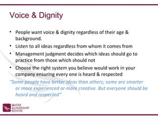 Voice & Dignity
• People want voice & dignity regardless of their age &
  background.
• Listen to all ideas regardless from whom it comes from
• Management judgment decides which ideas should go to
  practice from those which should not
• Choose the right system you believe would work in your
  company ensuring every one is heard & respected
“Some people have better ideas than others; some are smarter
  or more experienced or more creative. But everyone should be
  heard and respected”
 