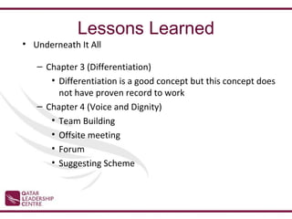 Lessons Learned
• Underneath It All

   – Chapter 3 (Differentiation)
      • Differentiation is a good concept but this concept does
        not have proven record to work
   – Chapter 4 (Voice and Dignity)
      • Team Building
      • Offsite meeting
      • Forum
      • Suggesting Scheme
 