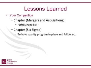 Lessons Learned
• Your Competition
   – Chapter (Mergers and Acquisitions)
      • Pitfall check list
   – Chapter (Six Sigma)
      • To have quality program in place and fallow up.
 