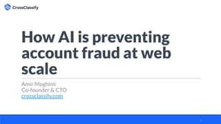 How AI is preventing
account fraud at web
scale
Amir Moghimi
Co-founder & CTO
crossclassify.com
1
 