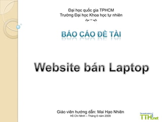 Đại học quốc gia TPHCM Trường Đại học Khoa học tự nhiên  Báo cáo đề tài Website bán Laptop  Giáo viên hướng dẫn: Mai Hạo Nhiên Hồ Chí Minh – Tháng 6 năm 2009 