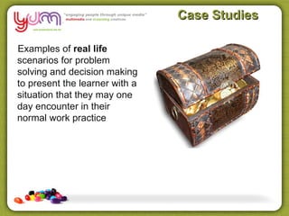 Case Studies

Examples of real life
scenarios for problem
solving and decision making
to present the learner with a
situation that they may one
day encounter in their
normal work practice
 