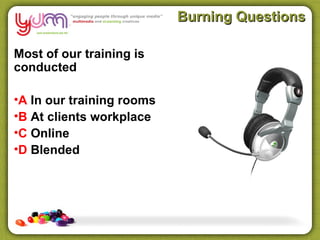 Burning Questions

Most of our training is
conducted

•A In our training rooms
•B At clients workplace
•C Online
•D Blended
 