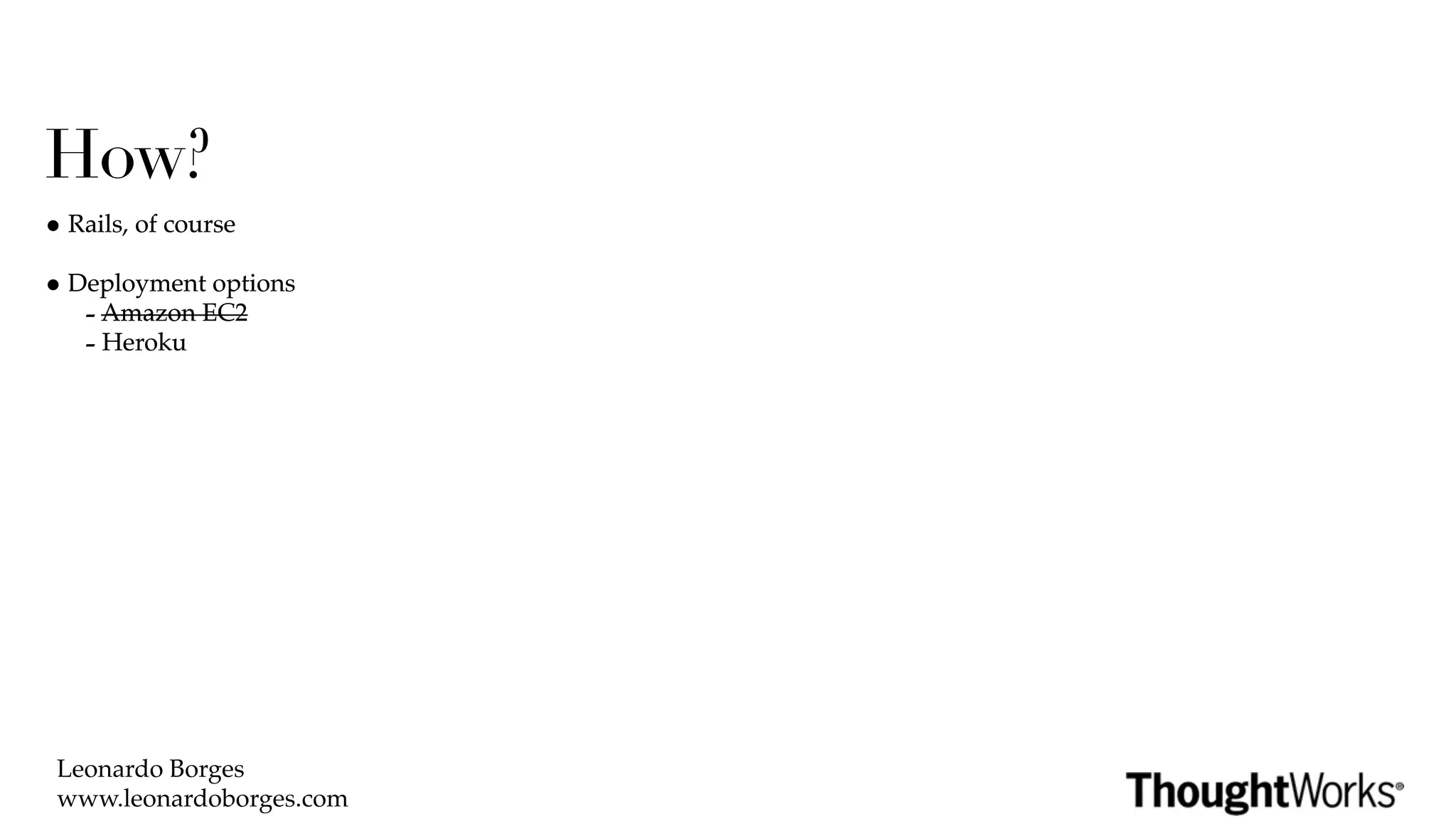 How?
• Rails, of course
• Deployment options
   - Amazon EC2
   - Heroku




 Leonardo Borges
 www.leonardoborges.com
 