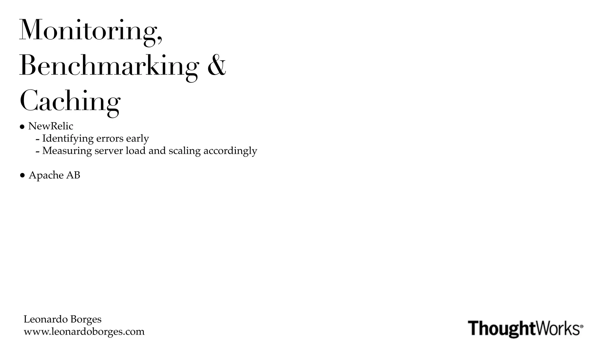 Monitoring,
Benchmarking &
Caching
• NewRelic
   - Identifying errors early
   - Measuring server load and scaling accordingly
• Apache AB




 Leonardo Borges
 www.leonardoborges.com
 
