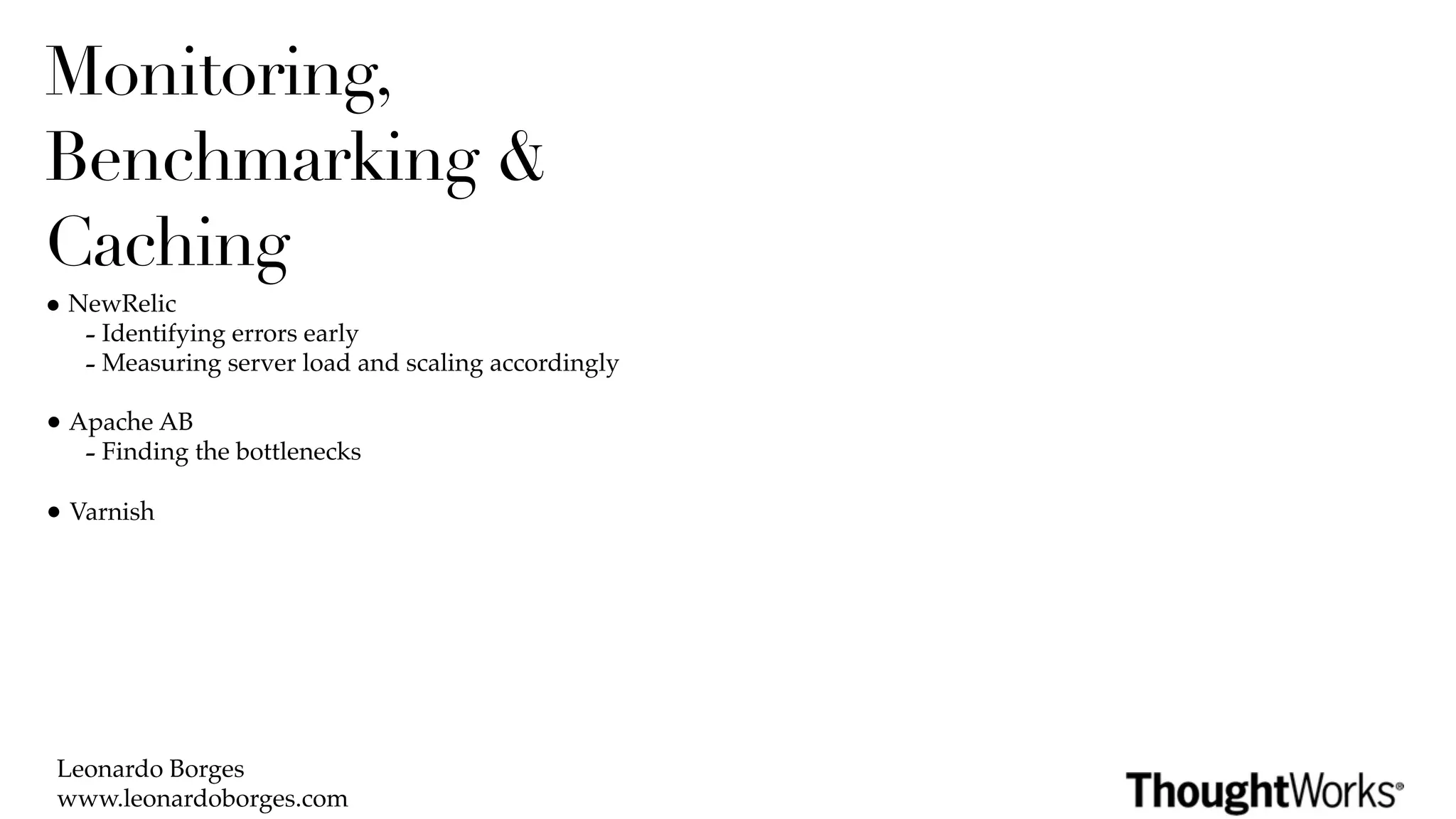 Monitoring,
Benchmarking &
Caching
• NewRelic
   - Identifying errors early
   - Measuring server load and scaling accordingly
• Apache AB
   - Finding the bottlenecks
• Varnish




 Leonardo Borges
 www.leonardoborges.com
 