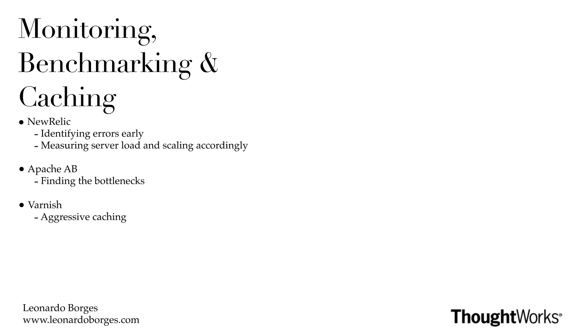 Monitoring,
Benchmarking &
Caching
• NewRelic
   - Identifying errors early
   - Measuring server load and scaling accordingly
• Apache AB
   - Finding the bottlenecks
• Varnish
   - Aggressive caching




 Leonardo Borges
 www.leonardoborges.com
 