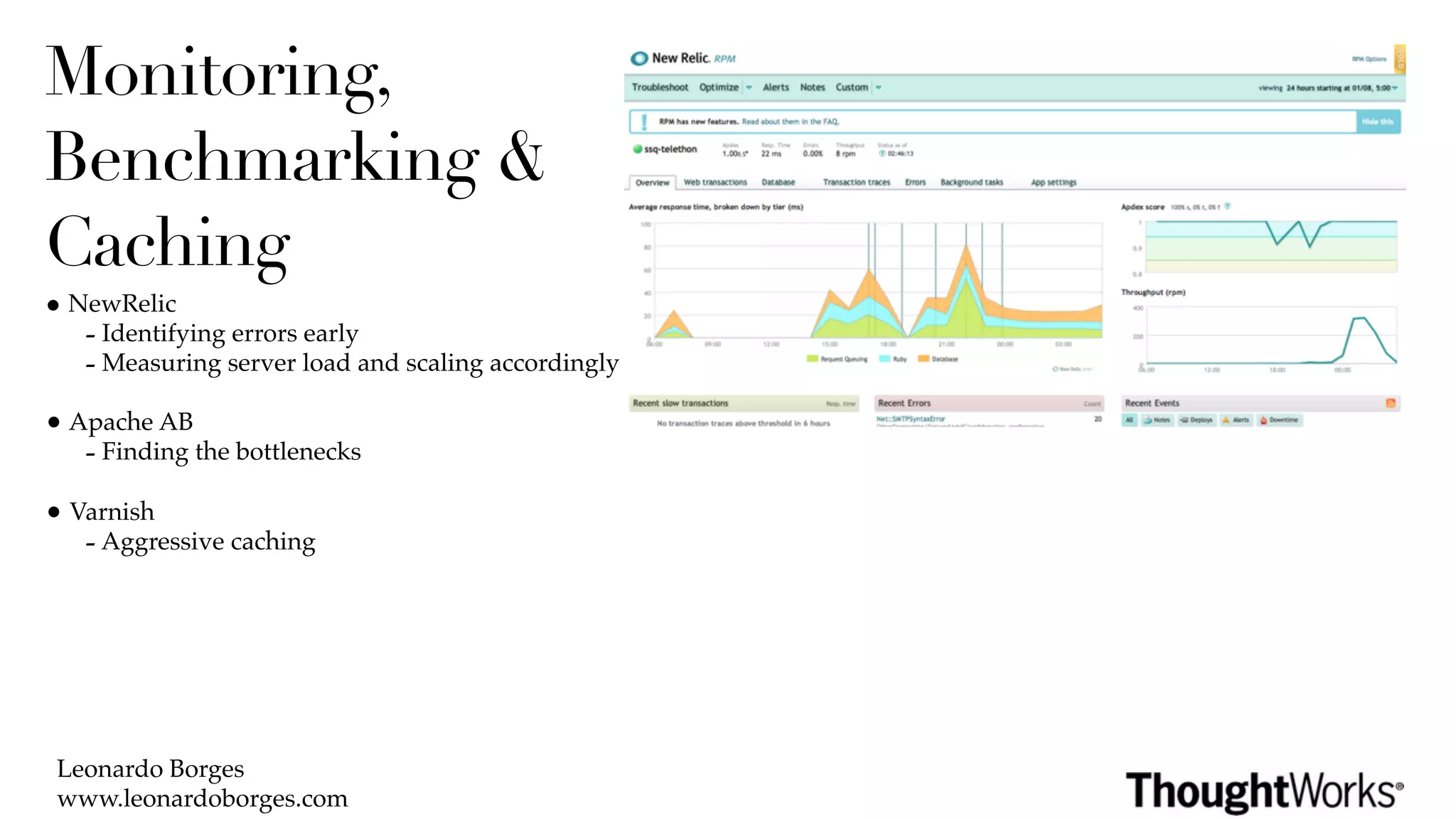 Monitoring,
Benchmarking &
Caching
• NewRelic
   - Identifying errors early
   - Measuring server load and scaling accordingly
• Apache AB
   - Finding the bottlenecks
• Varnish
   - Aggressive caching




 Leonardo Borges
 www.leonardoborges.com
 