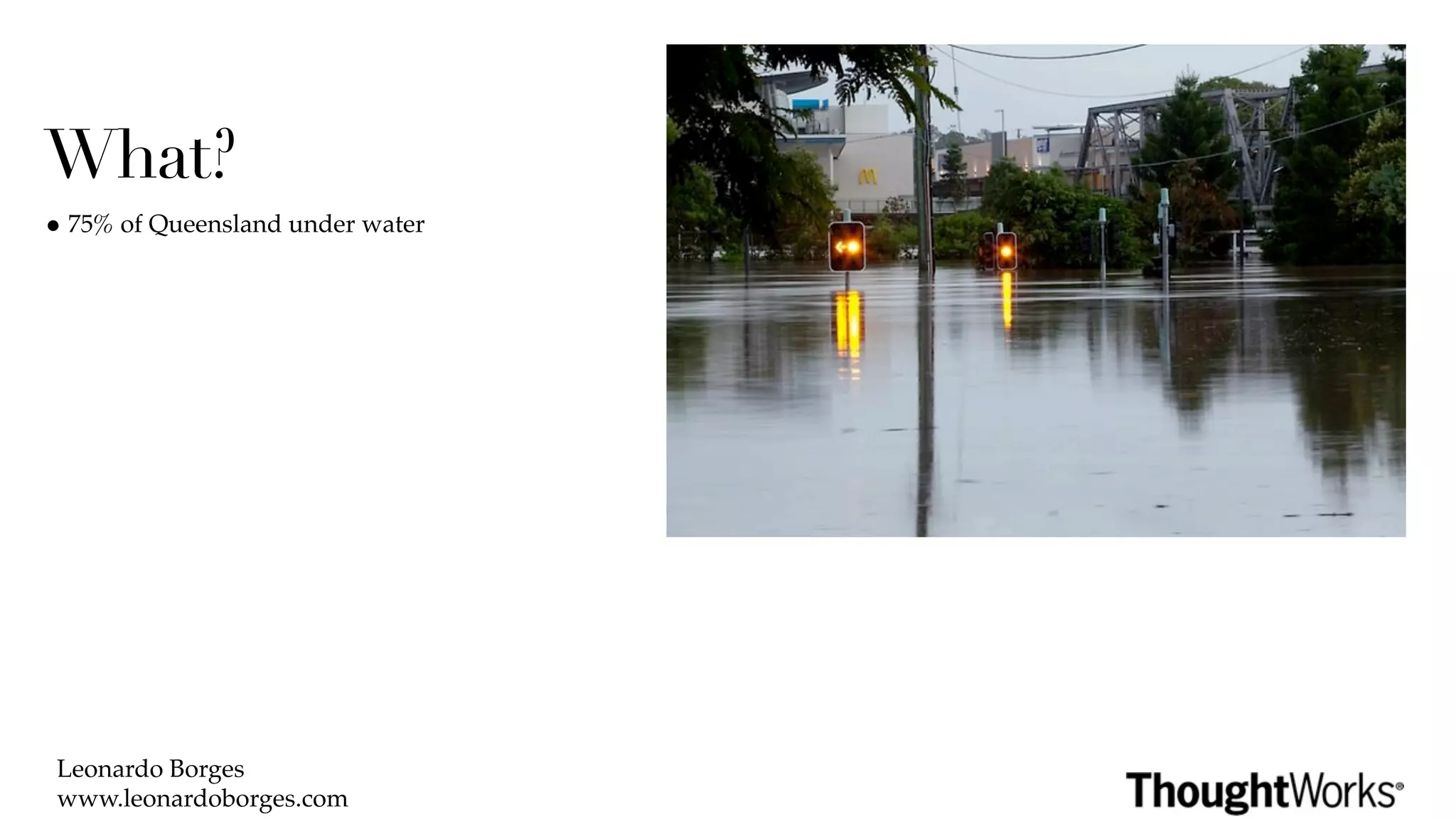 What?
• 75% of Queensland under water




 Leonardo Borges
 www.leonardoborges.com
 