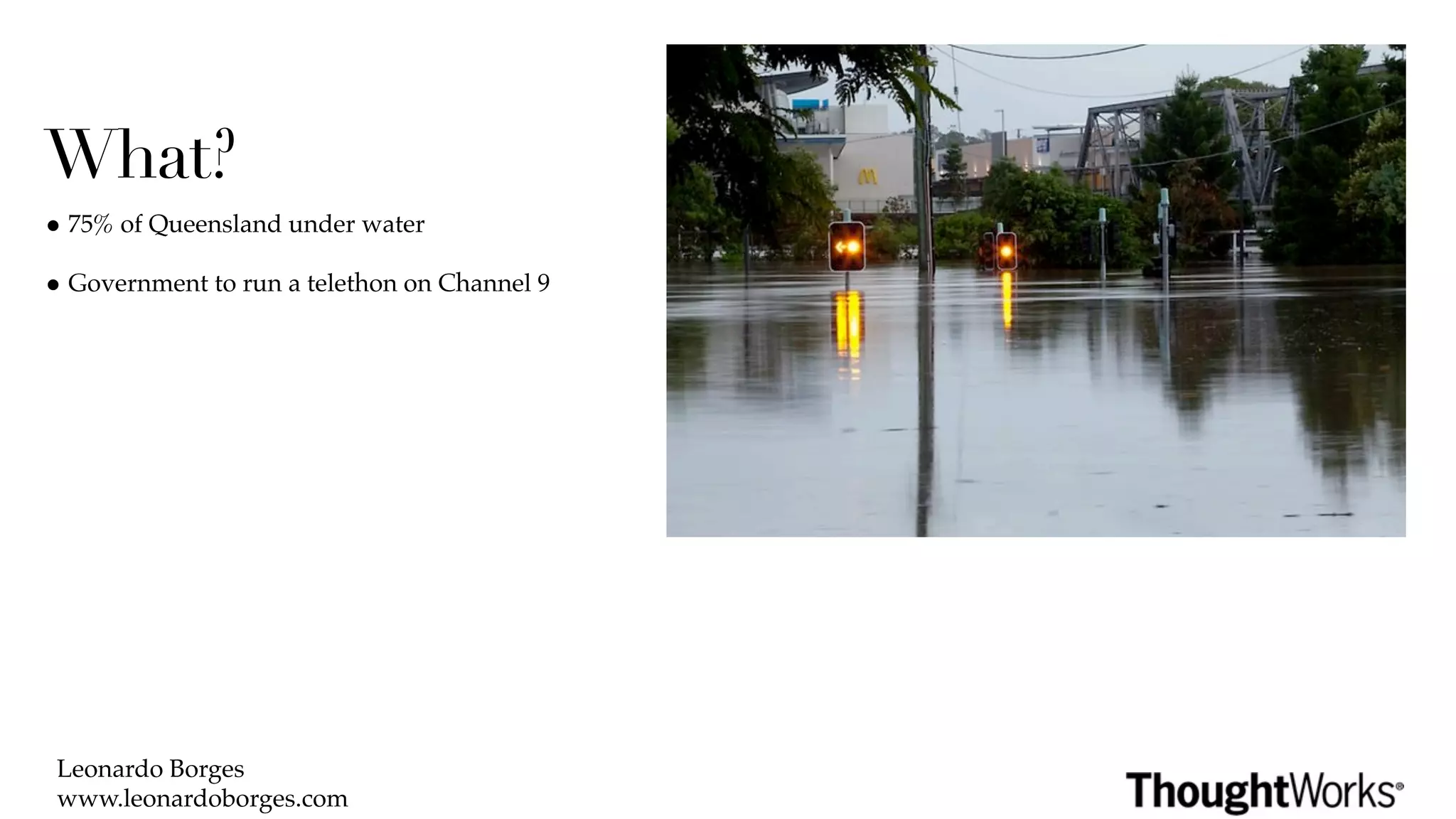 What?
• 75% of Queensland under water
• Government to run a telethon on Channel 9




 Leonardo Borges
 www.leonardoborges.com
 
