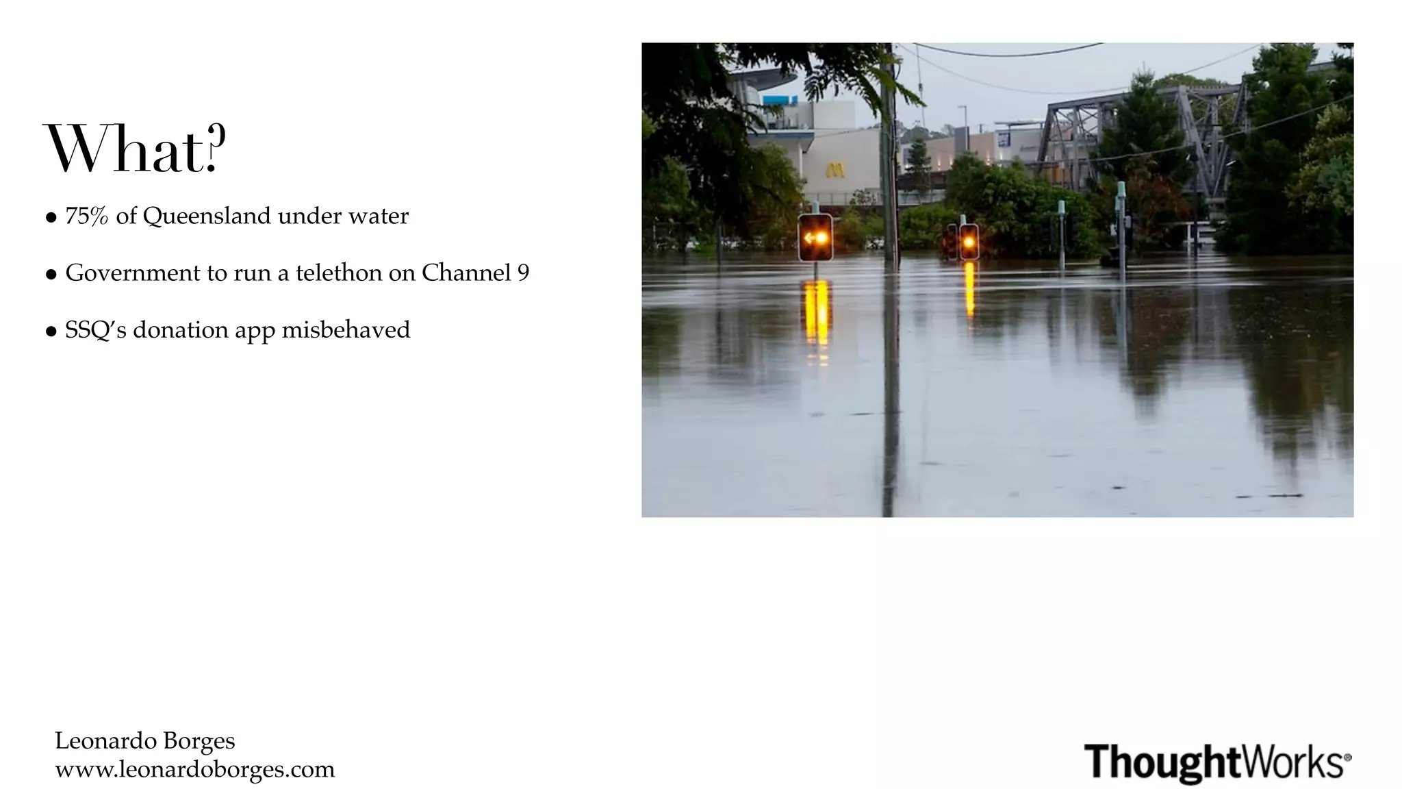 What?
• 75% of Queensland under water
• Government to run a telethon on Channel 9
• SSQ’s donation app misbehaved




 Leonardo Borges
 www.leonardoborges.com
 