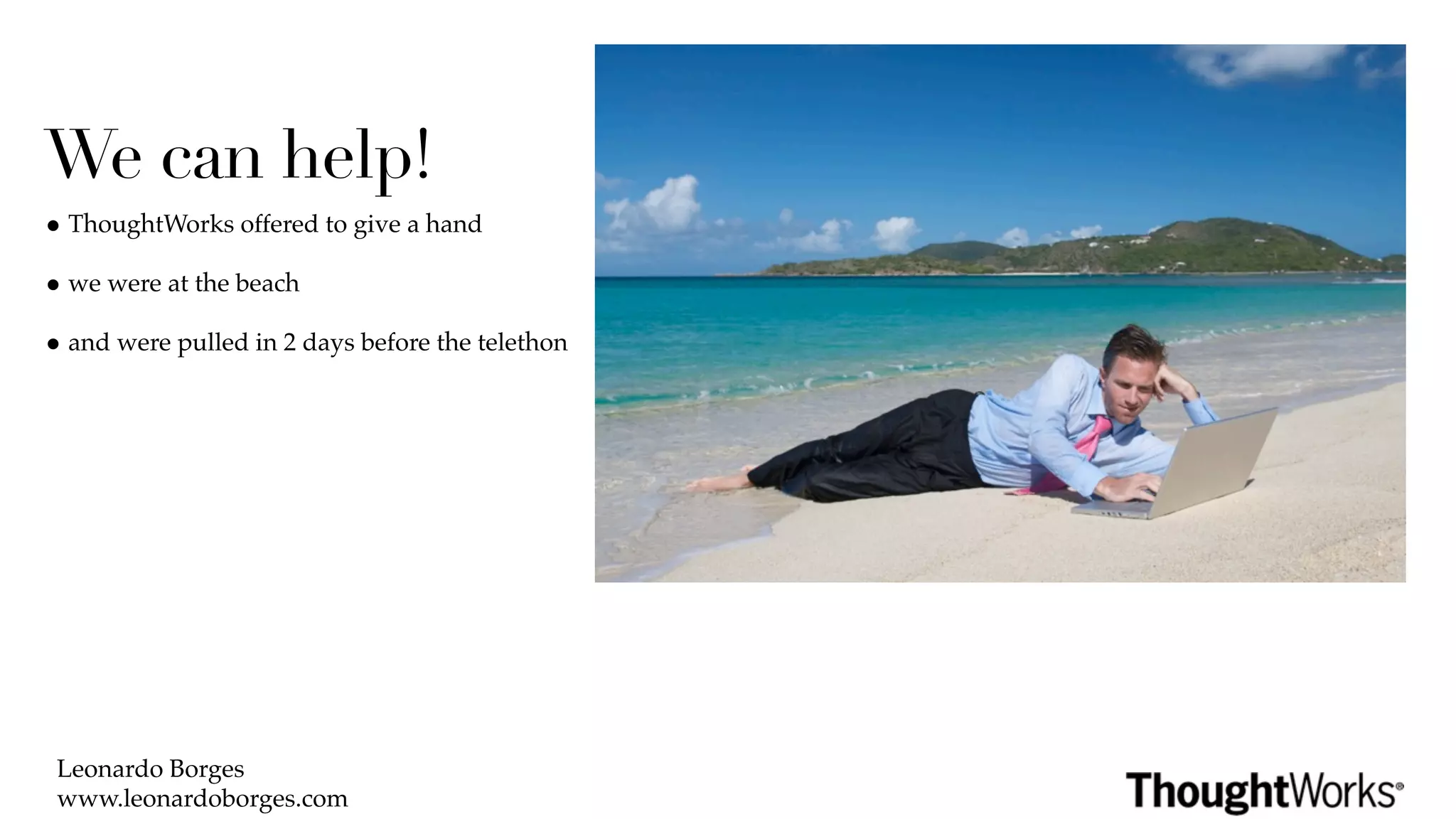We can help!
• ThoughtWorks offered to give a hand
• we were at the beach
• and were pulled in 2 days before the telethon




 Leonardo Borges
 www.leonardoborges.com
 