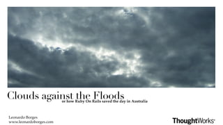 Clouds against the Floodsor how Ruby On Rails saved the day in Australia



Leonardo Borges
www.leonardoborges.com
 