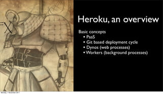 Heroku, an overview
                          Basic concepts
                            • PaaS
                            • Git based deployment cycle
                            • Dynos (web processes)
                            • Workers (background processes)




Monday, 7 November 2011
 